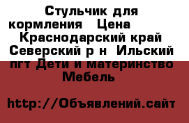 Стульчик для кормления › Цена ­ 1 200 - Краснодарский край, Северский р-н, Ильский пгт Дети и материнство » Мебель   